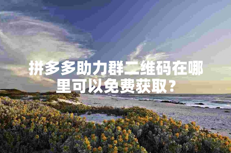 拼多多助力群二维码在哪里可以免费获取？