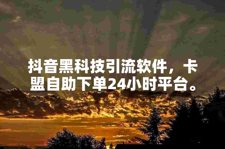 抖音黑科技引流软件，卡盟自助下单24小时平台。