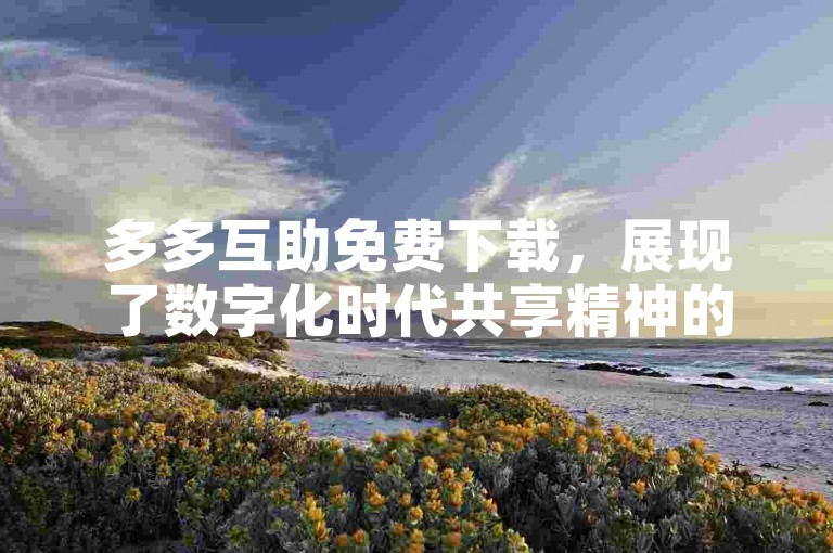 多多互助免费下载，展现了数字化时代共享精神的生动实践。