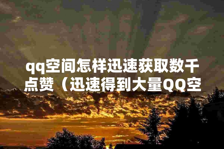 qq空间怎样迅速获取数千点赞（迅速得到大量QQ空间点赞的秘诀）