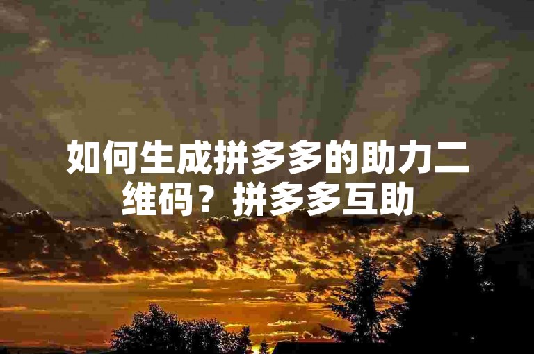 如何生成拼多多的助力二维码？拼多多互助
