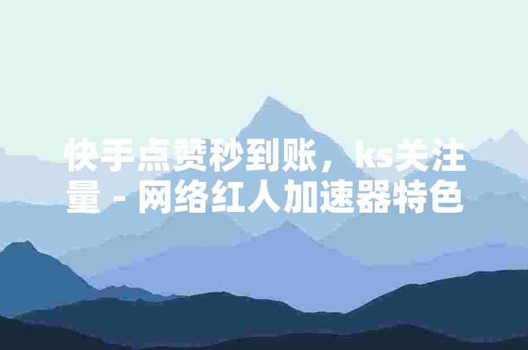 快手点赞秒到账，ks关注量 - 网络红人加速器特色 - 快手随时自助服务，轻松涨粉不是梦！