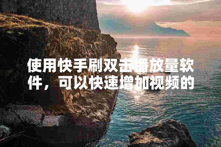 使用快手刷双击播放量软件，可以快速增加视频的观看次数，提高曝光率。