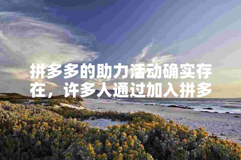 拼多多的助力活动确实存在，许多人通过加入拼多多助力群来互相帮助完成助力任务。