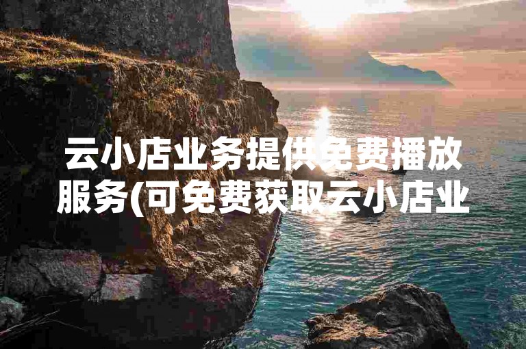 云小店业务提供免费播放服务(可免费获取云小店业务播放资源)。
