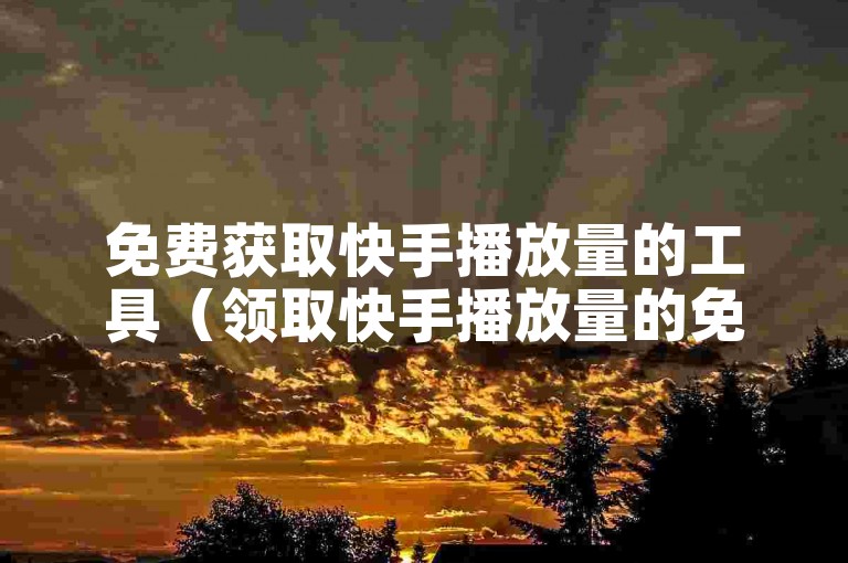 免费获取快手播放量的工具（领取快手播放量的免费软件）