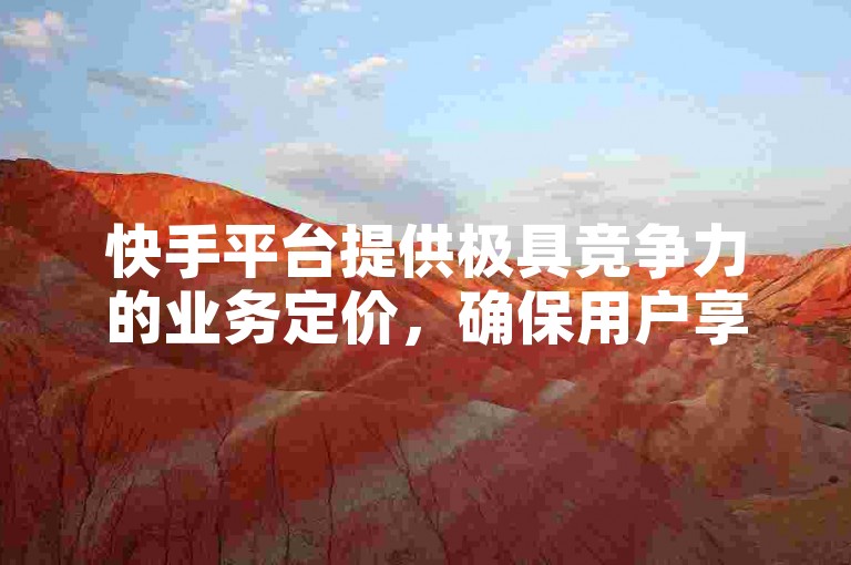 快手平台提供极具竞争力的业务定价，确保用户享受超值服务！