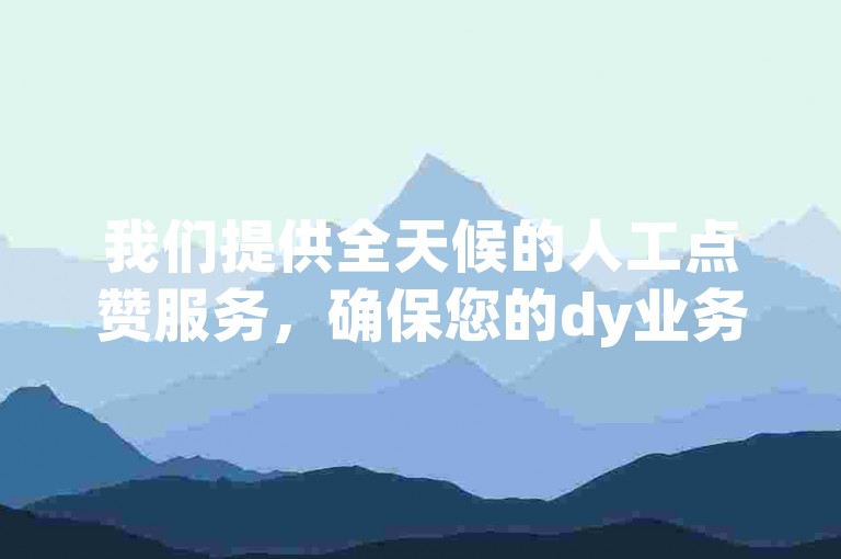 我们提供全天候的人工点赞服务，确保您的dy业务获得快速且高效的关注。