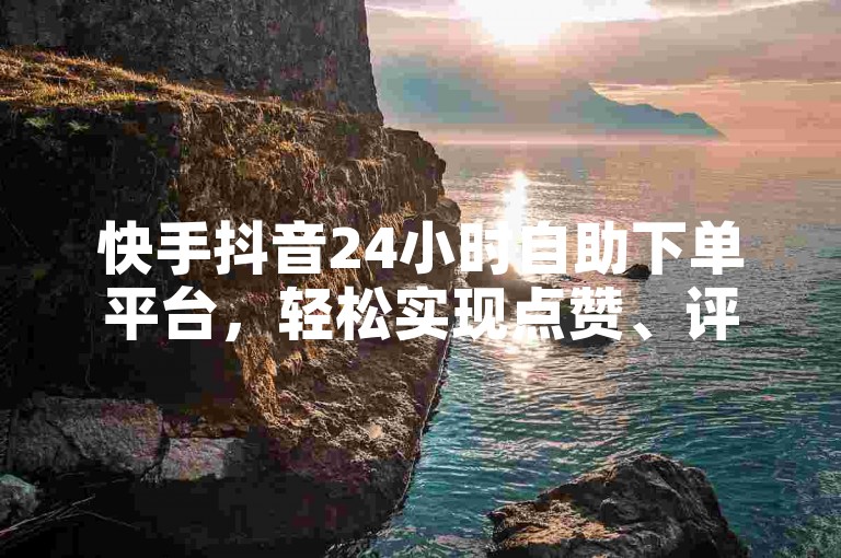 快手抖音24小时自助下单平台，轻松实现点赞、评论等互动需求。