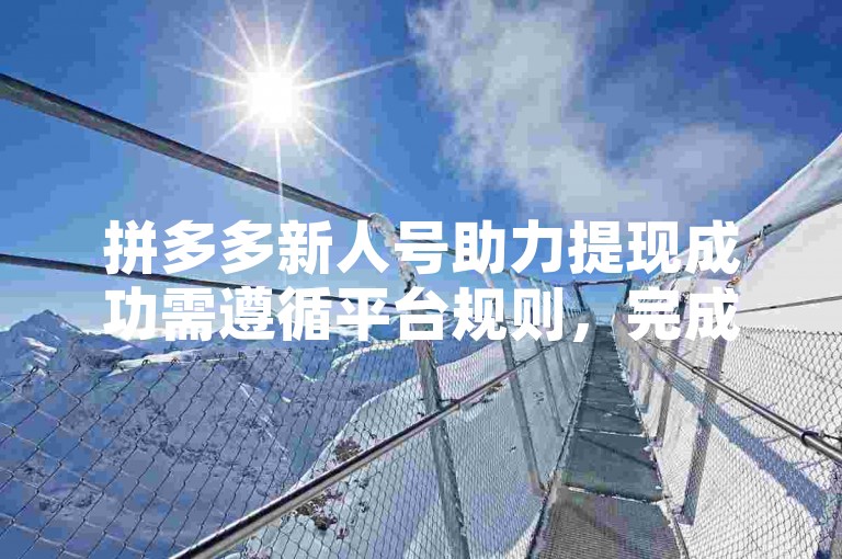 拼多多新人号助力提现成功需遵循平台规则，完成相应任务或邀请足够好友助力。