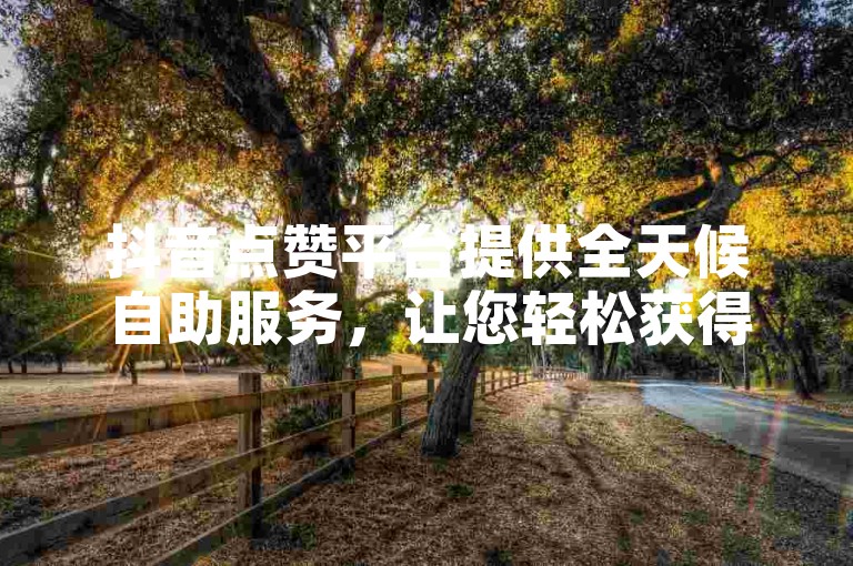 抖音点赞平台提供全天候自助服务，让您轻松获得免费点赞。