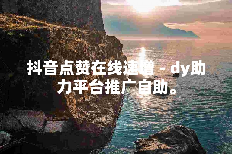 抖音点赞在线速增 - dy助力平台推广自助。