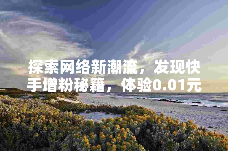 探索网络新潮流，发现快手增粉秘籍，体验0.01元起的热度飙升服务，小白龙马山公司带你飞，全民K歌听众量轻松涨，抖音业务推广，激情点燃你的数字世界！
