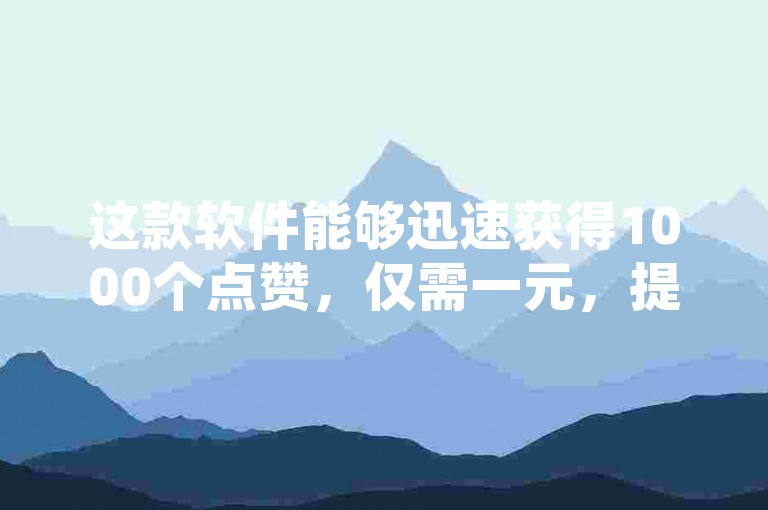 这款软件能够迅速获得1000个点赞，仅需一元，提供了一个经济实惠的在线自助下单平台。