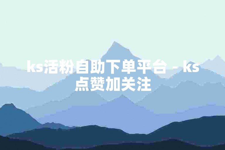 ks活粉自助下单平台 - ks点赞加关注