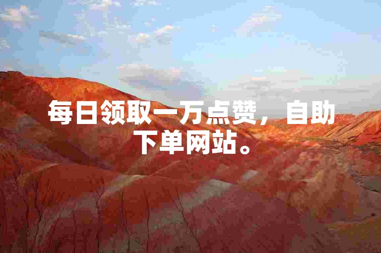 每日领取一万点赞，自助下单网站。