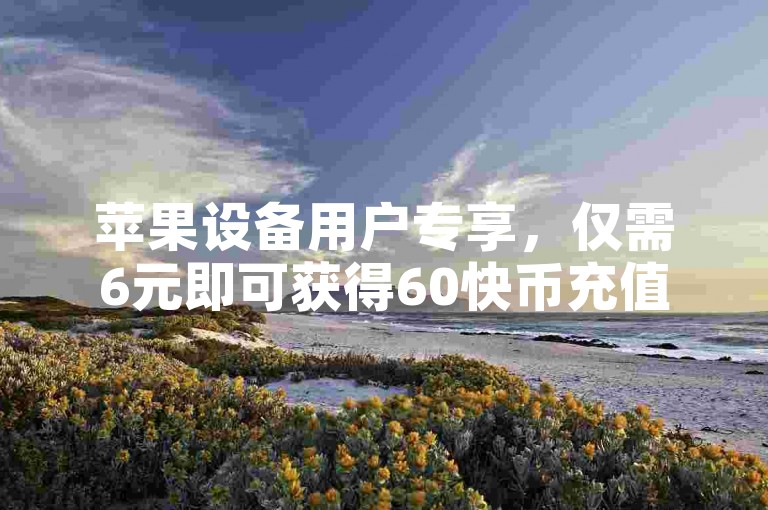 苹果设备用户专享，仅需6元即可获得60快币充值，超值优惠等你来SEO优化标题。