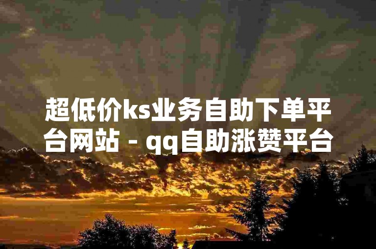 超低价ks业务自助下单平台网站 - qq自助涨赞平台