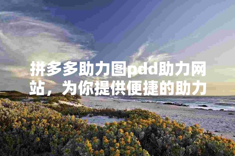 拼多多助力图pdd助力网站，为你提供便捷的助力服务。
