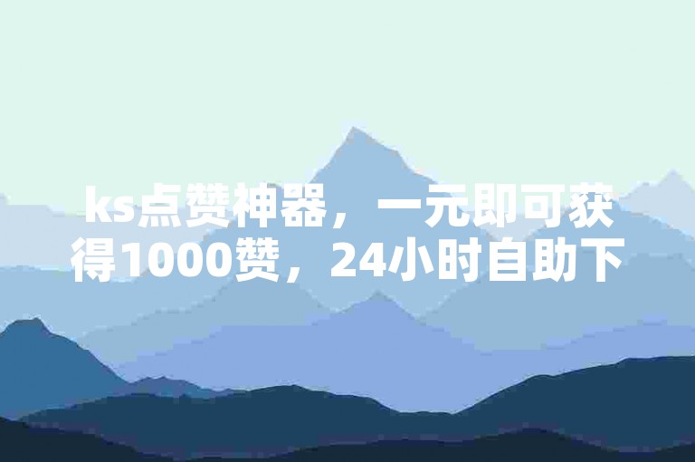ks点赞神器，一元即可获得1000赞，24小时自助下单平台。