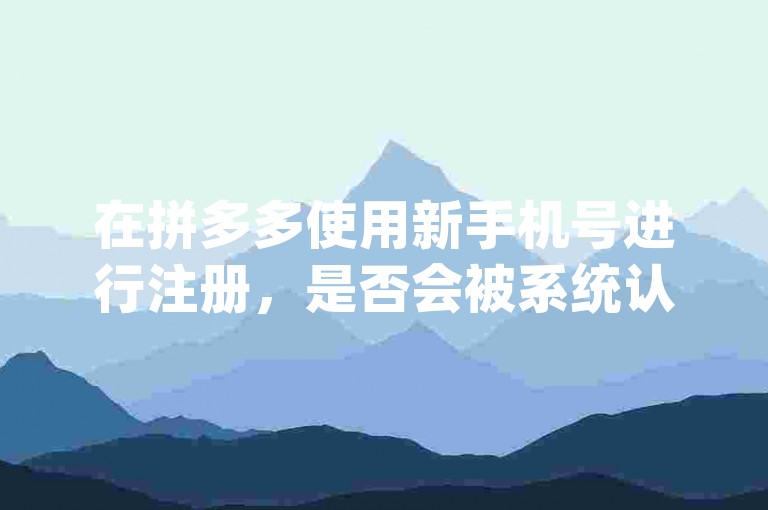在拼多多使用新手机号进行注册，是否会被系统认定为新用户呢pdd互助网站？