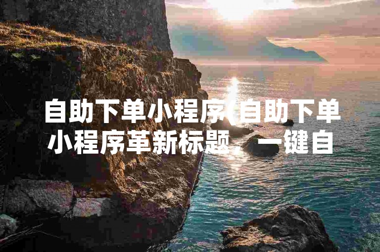 自助下单小程序(自助下单小程序革新标题，一键自助下单)