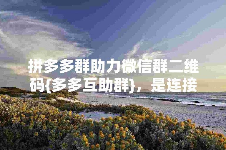 拼多多群助力微信群二维码{多多互助群}，是连接众多用户、共享优惠信息的桥梁。