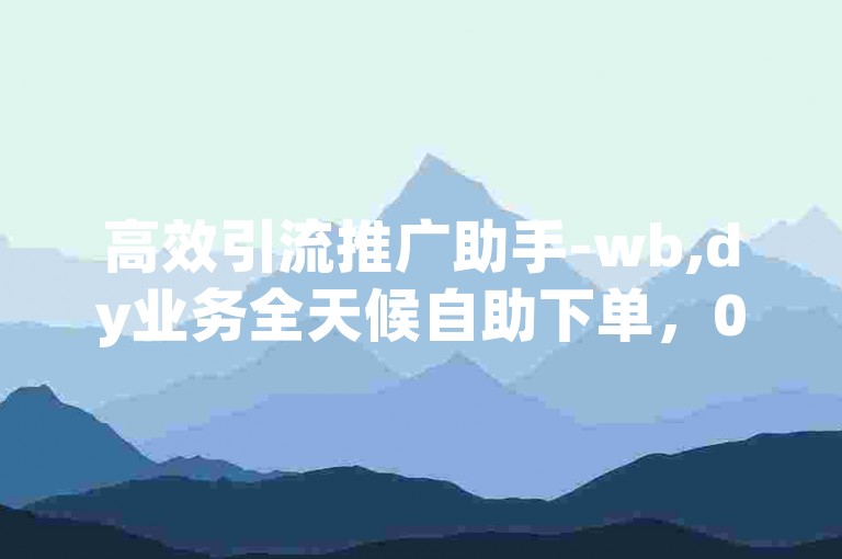 高效引流推广助手-wb,dy业务全天候自助下单，0.5元50赞超值优惠网站。