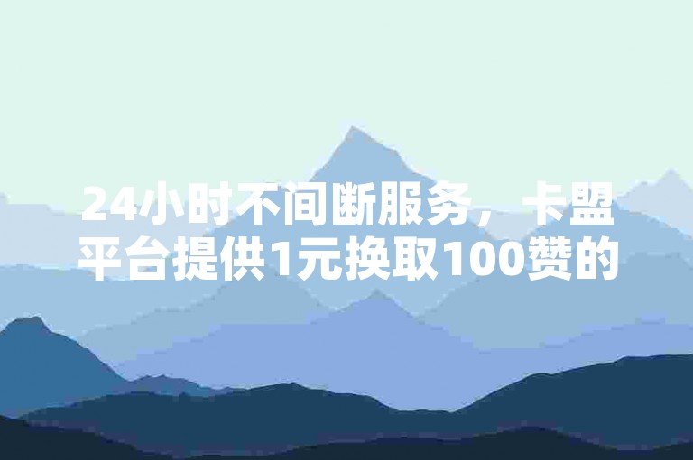 24小时不间断服务，卡盟平台提供1元换取100赞的自助下单功能。