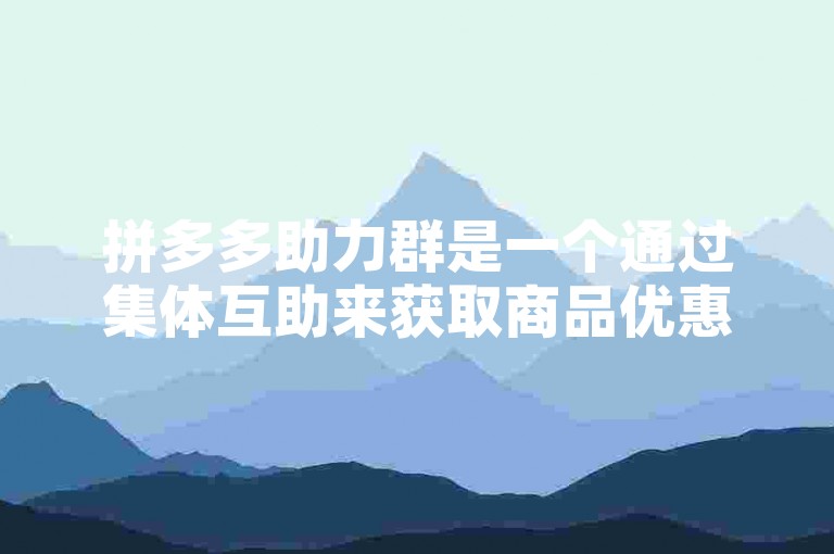 拼多多助力群是一个通过集体互助来获取商品优惠的社交平台，用户可以通过分享和邀请朋友参与助力活动，从而享受更低的价格购买商品。