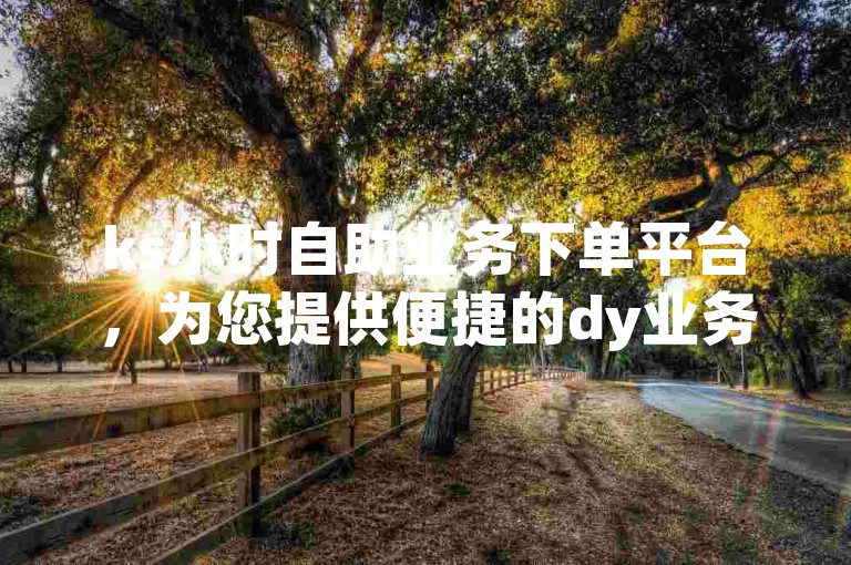 ks小时自助业务下单平台，为您提供便捷的dy业务专区服务。