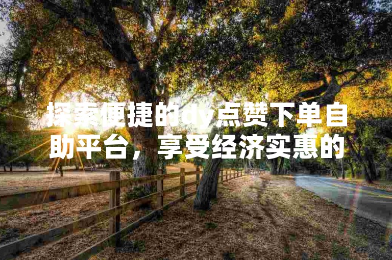 探索便捷的dy点赞下单自助平台，享受经济实惠的服务。