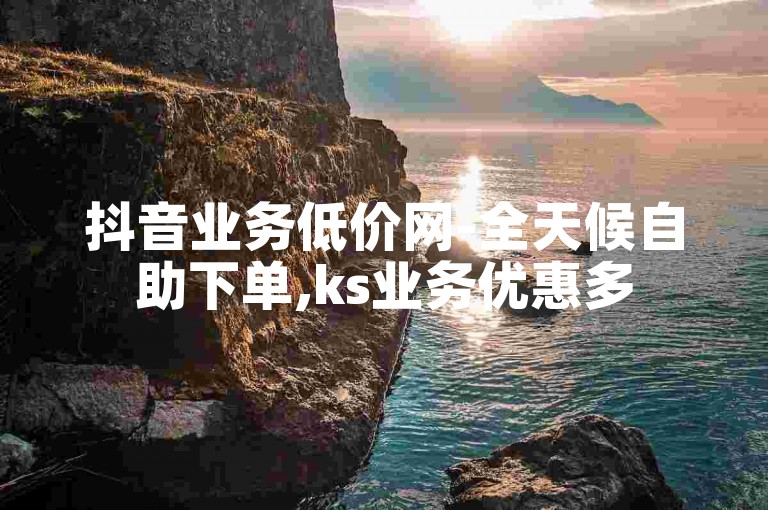 抖音业务低价网-全天候自助下单,ks业务优惠多