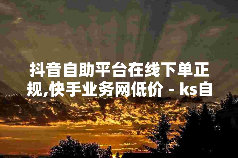 抖音自助平台在线下单正规,快手业务网低价 - ks自助下单软件 - dy低价作品双击