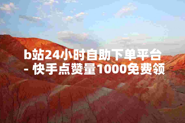 b站24小时自助下单平台 - 快手点赞量1000免费领取