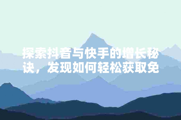 探索抖音与快手的增长秘诀，发现如何轻松获取免费的业务优势和快速点赞的网址资源。