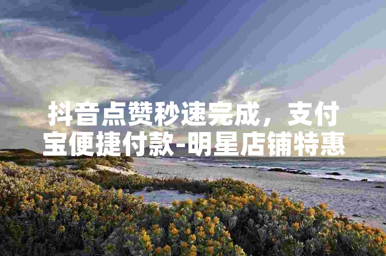 抖音点赞秒速完成，支付宝便捷付款-明星店铺特惠，1元得赞千次。