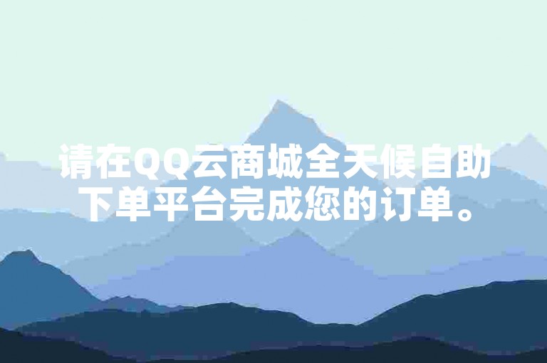 请在QQ云商城全天候自助下单平台完成您的订单。