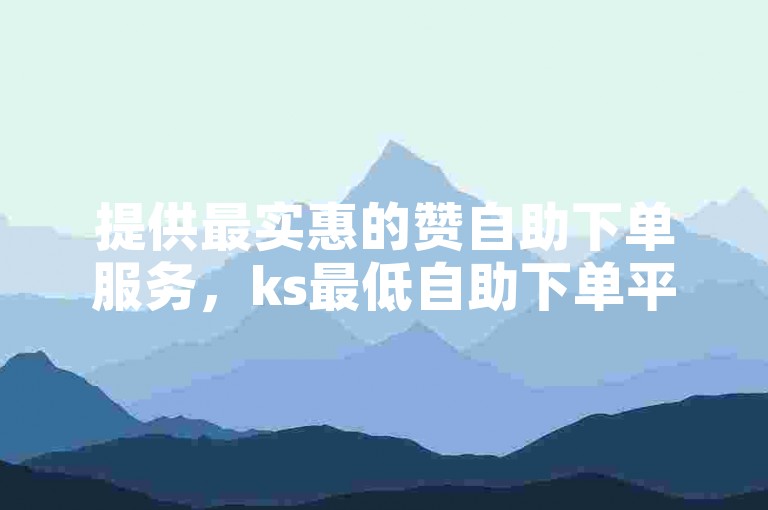 提供最实惠的赞自助下单服务，ks最低自助下单平台是您的首选。