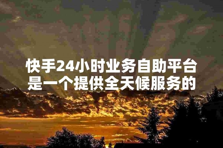 快手24小时业务自助平台是一个提供全天候服务的数字工具，旨在简化用户操作流程。