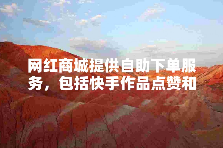 网红商城提供自助下单服务，包括快手作品点赞和哔哩哔哩业务，方便快捷。