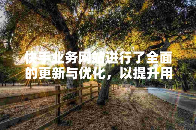 快手业务网站进行了全面的更新与优化，以提升用户体验和服务质量。