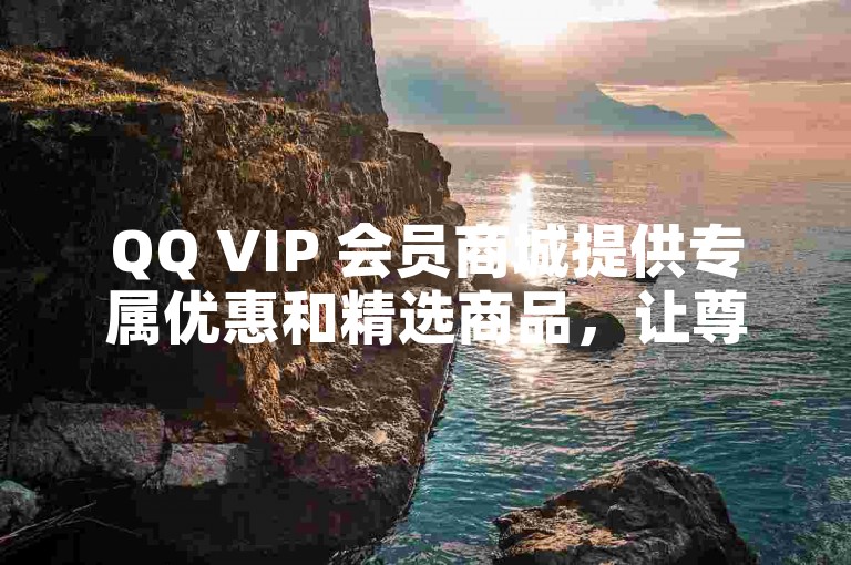 QQ VIP 会员商城提供专属优惠和精选商品，让尊贵的会员享受独特的购物体验。