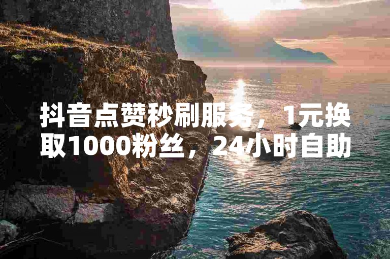 抖音点赞秒刷服务，1元换取1000粉丝，24小时自助下单，畅享低价优惠。