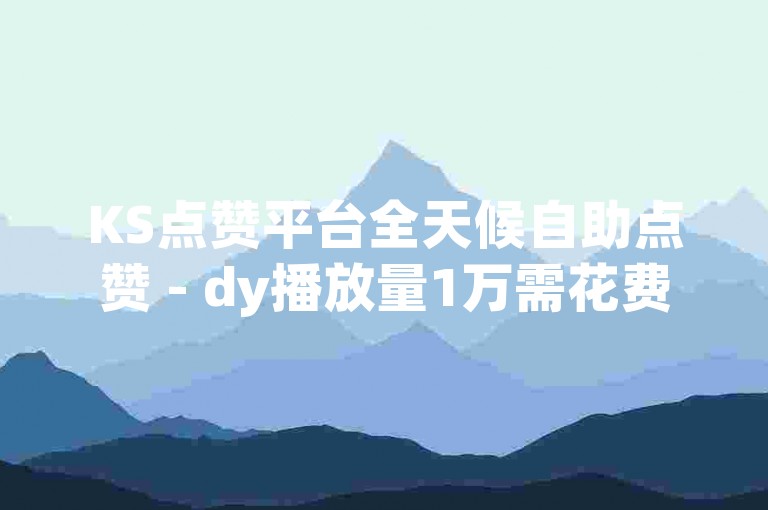 KS点赞平台全天候自助点赞 - dy播放量1万需花费多少,dy业务低价自助下单网站百货