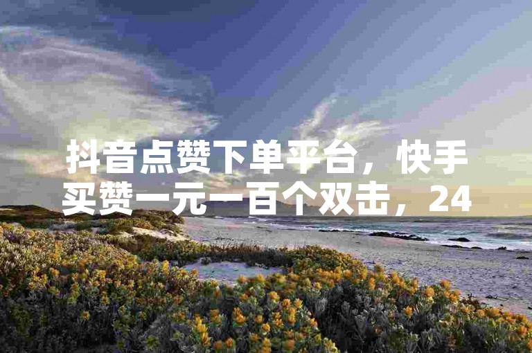 抖音点赞下单平台，快手买赞一元一百个双击，24小时服务。