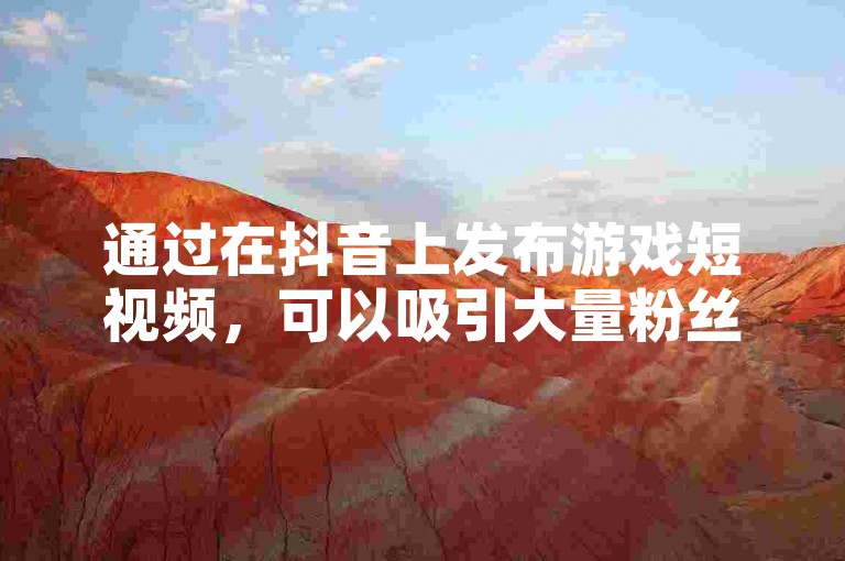通过在抖音上发布游戏短视频，可以吸引大量粉丝并实现盈利。