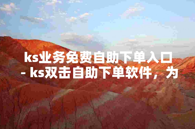 ks业务免费自助下单入口 - ks双击自助下单软件，为您提供便捷的在线服务体验。