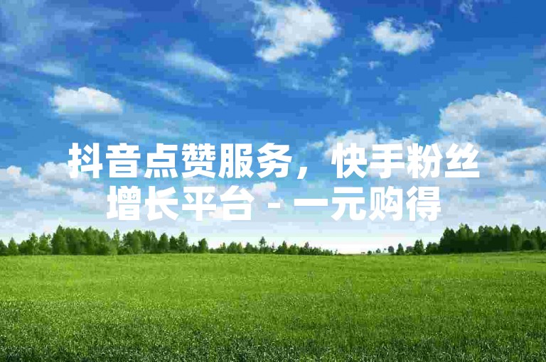 抖音点赞服务，快手粉丝增长平台 - 一元购得500赞 - 24小时在线下单，轻松获得免费微利！