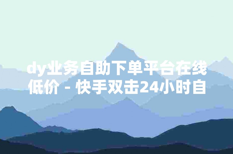 dy业务自助下单平台在线低价 - 快手双击24小时自助下单直播，提供便捷高效的服务。